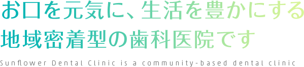 お口を元気に、生活を豊かにする 地域密着型の歯科医院です Sunflower Dental Clinic is a community-based dental clinic